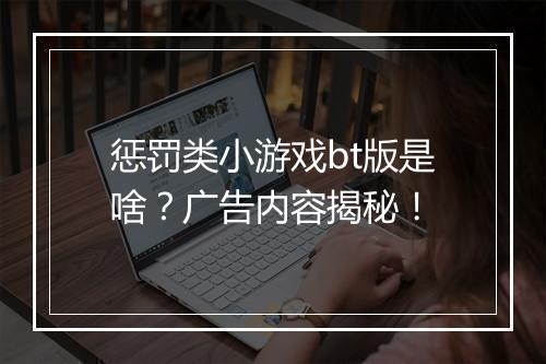 惩罚类小游戏bt版是啥?广告内容揭秘!