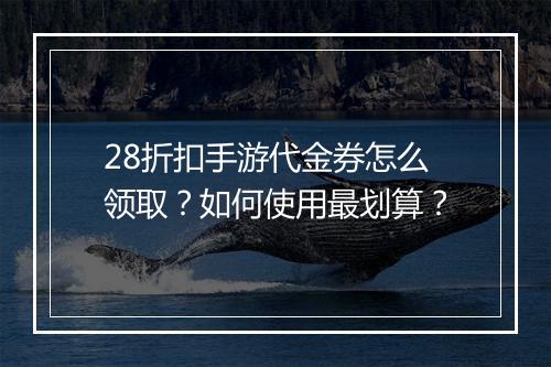 28折扣手游代金券怎么领取?如何使用最划算?