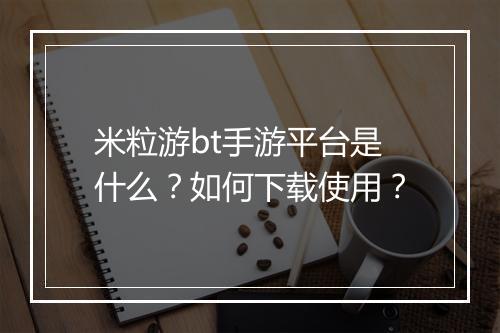 米粒游bt手游平台是什么？如何下载使用？