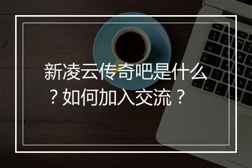 新凌云传奇吧是什么?如何加入交流?