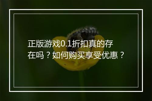 正版游戏0.1折扣真的存在吗?如何购买享受优惠?