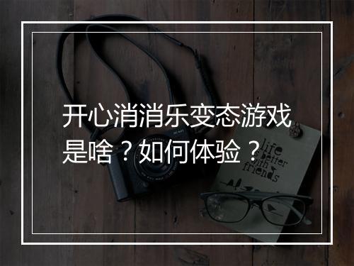 开心消消乐变态游戏是啥?如何体验?