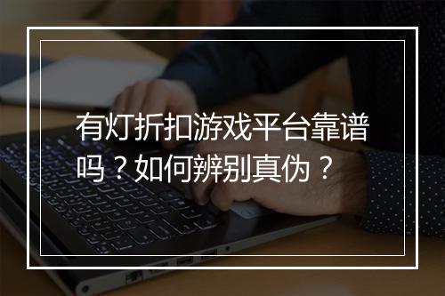 有灯折扣游戏平台靠谱吗？如何辨别真伪？