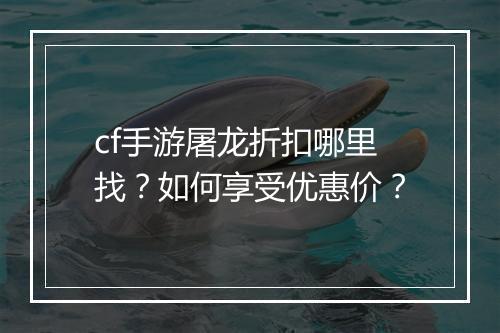 cf手游屠龙折扣哪里找？如何享受优惠价？