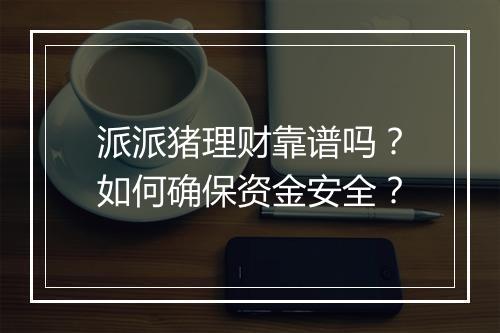 派派猪理财靠谱吗?如何确保资金安全?