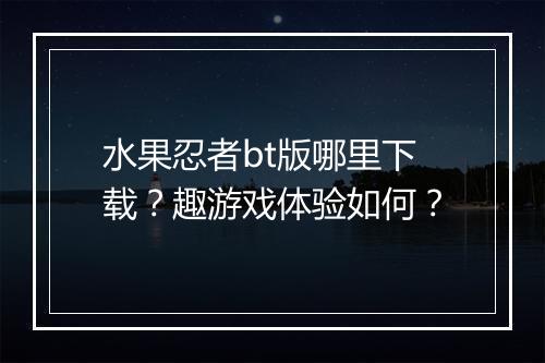 水果忍者bt版哪里下载?趣游戏体验如何?
