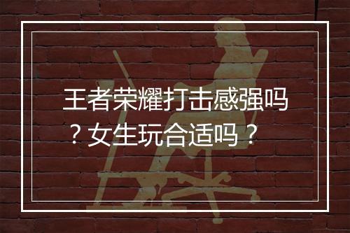 王者荣耀打击感强吗？女生玩合适吗？
