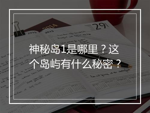 神秘岛1是哪里?这个岛屿有什么秘密?