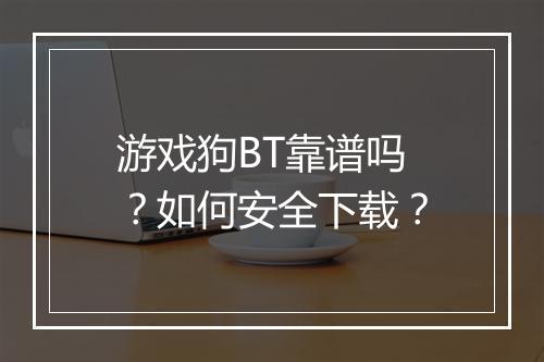 游戏狗BT靠谱吗?如何安全下载?