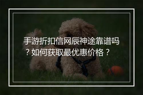 手游折扣信网辰神途靠谱吗?如何获取最优惠价格?