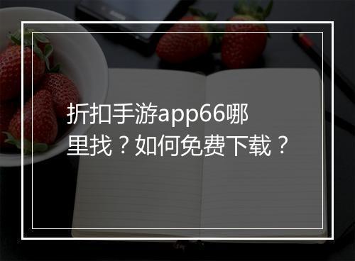 折扣手游app66哪里找?如何免费下载?