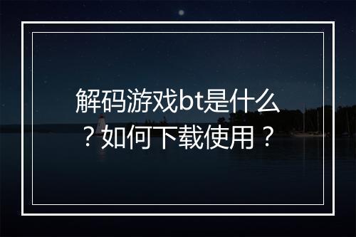 解码游戏bt是什么?如何下载使用?