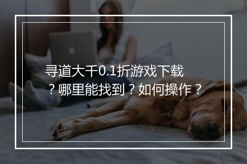 寻道大千0.1折游戏下载？哪里能找到？如何操作？