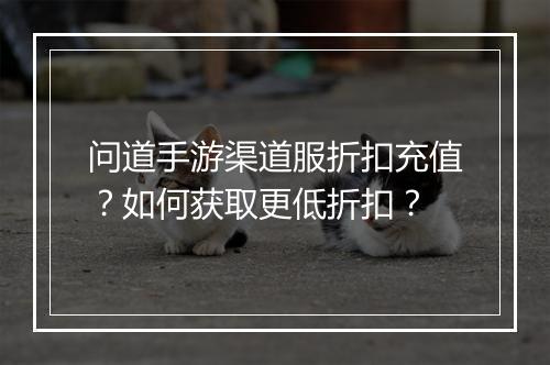 问道手游渠道服折扣充值?如何获取更低折扣?