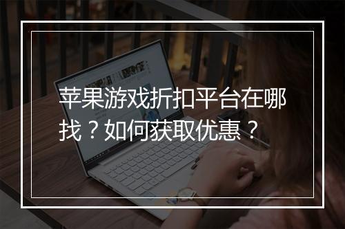 苹果游戏折扣平台在哪找？如何获取优惠？