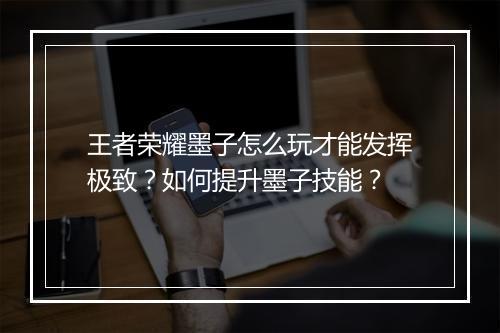 王者荣耀墨子怎么玩才能发挥极致？如何提升墨子技能？