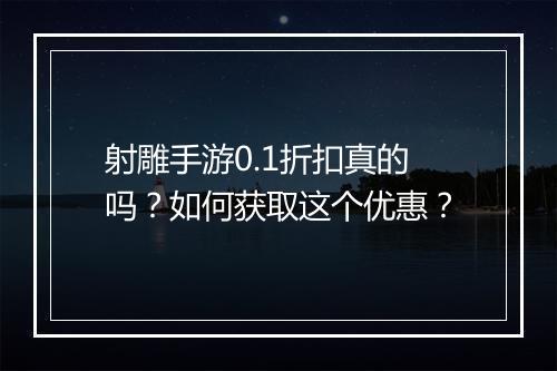 射雕手游0.1折扣真的吗？如何获取这个优惠？