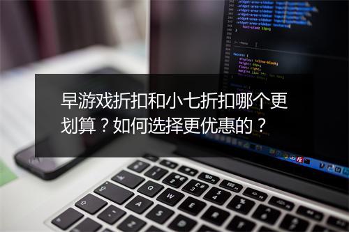 早游戏折扣和小七折扣哪个更划算？如何选择更优惠的？