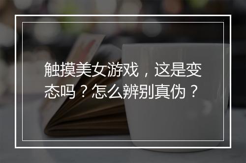 触摸美女游戏,这是变态吗?怎么辨别真伪?