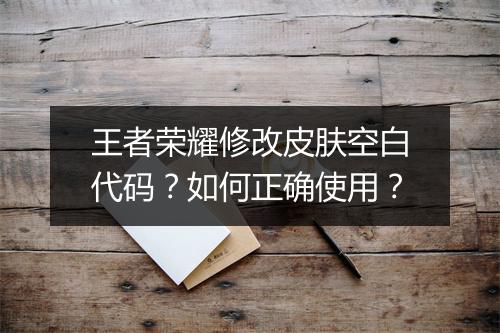 王者荣耀修改皮肤空白代码？如何正确使用？