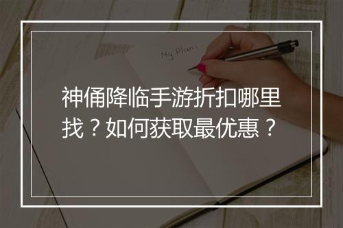 神俑降临手游折扣哪里找?如何获取最优惠?