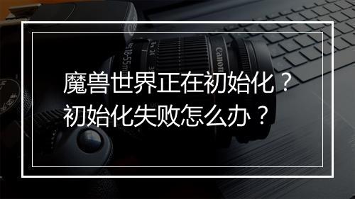 魔兽世界正在初始化?初始化失败怎么办?