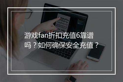 游戏fan折扣充值6靠谱吗?如何确保安全充值?