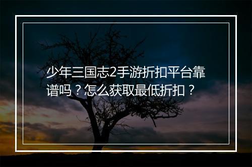 少年三国志2手游折扣平台靠谱吗？怎么获取最低折扣？