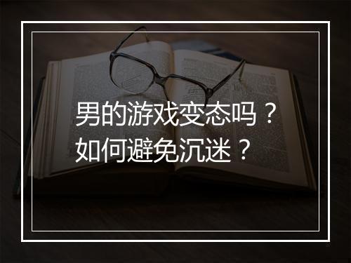 男的游戏变态吗?如何避免沉迷?