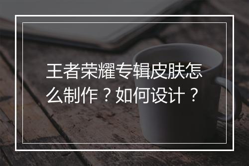 王者荣耀专辑皮肤怎么制作？如何设计？