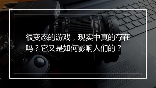 很变态的游戏,现实中真的存在吗?它又是如何影响人们的?