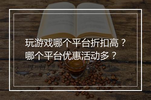 玩游戏哪个平台折扣高?哪个平台优惠活动多?