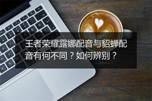王者荣耀露娜配音与貂蝉配音有何不同？如何辨别？