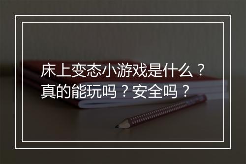 床上变态小游戏是什么?真的能玩吗?安全吗?