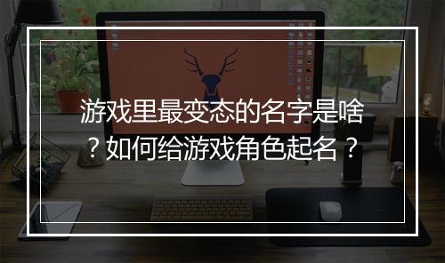 游戏里最变态的名字是啥？如何给游戏角色起名？