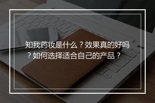 知我药妆是什么？效果真的好吗？如何选择适合自己的产品？