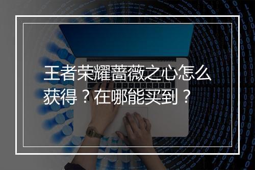王者荣耀蔷薇之心怎么获得？在哪能买到？