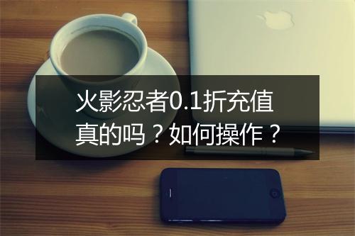 火影忍者0.1折充值真的吗？如何操作？