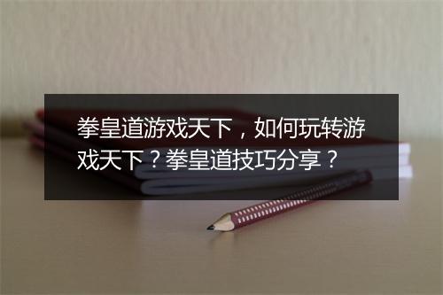 拳皇道游戏天下,如何玩转游戏天下?拳皇道技巧分享?