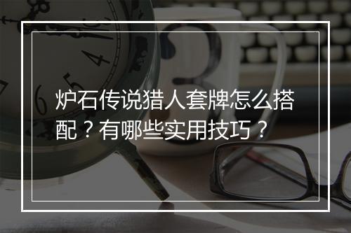 炉石传说猎人套牌怎么搭配？有哪些实用技巧？