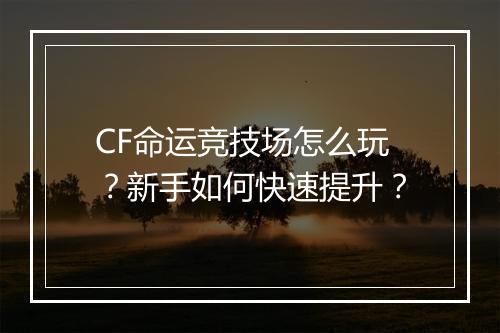 CF命运竞技场怎么玩?新手如何快速提升?