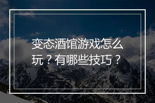 变态酒馆游戏怎么玩？有哪些技巧？