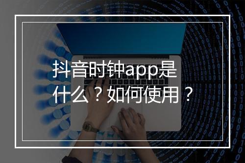 抖音时钟app是什么?如何使用?