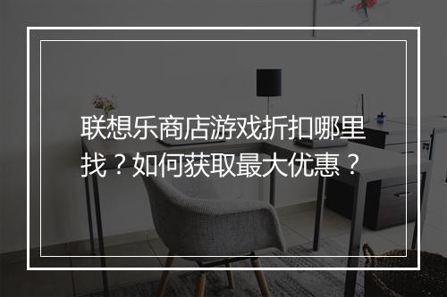 联想乐商店游戏折扣哪里找?如何获取最大优惠?