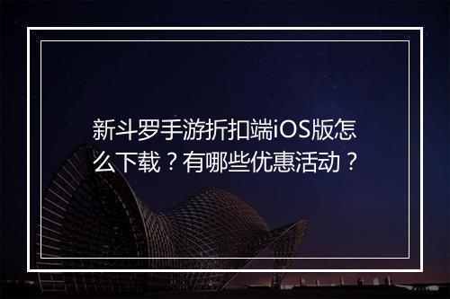 新斗罗手游折扣端iOS版怎么下载？有哪些优惠活动？
