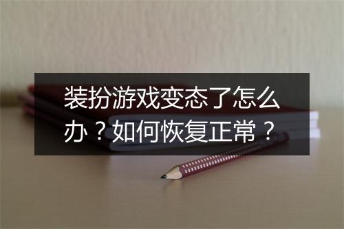 装扮游戏变态了怎么办?如何恢复正常?