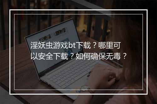 淫妖虫游戏bt下载？哪里可以安全下载？如何确保无毒？