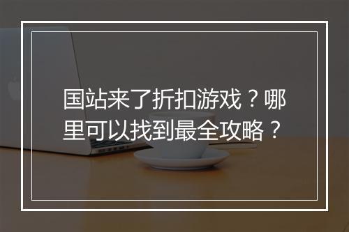 国站来了折扣游戏?哪里可以找到最全攻略?