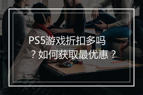 PS5游戏折扣多吗？如何获取最优惠？