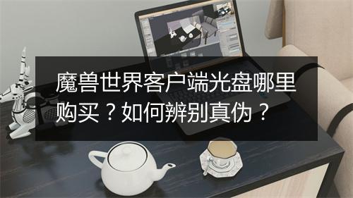魔兽世界客户端光盘哪里购买？如何辨别真伪？